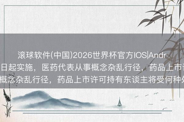 滚球软件(中国)2026世界杯官方IOS|Android手机app下载 新规8月1日起实施，医药代表从事概念杂乱行径，药品上市许可持有东谈主将受何种处罚？