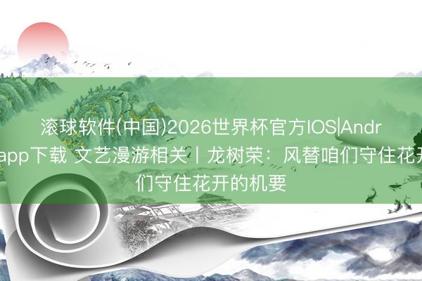滚球软件(中国)2026世界杯官方IOS|Android手机app下载 文艺漫游相关丨龙树荣：风替咱们守住花开的机要