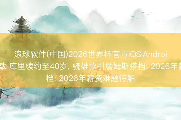 滚球软件(中国)2026世界杯官方IOS|Android手机app下载 库里续约至40岁， 骁雄欲引詹姆斯搭档: 2026年薪资难题待解