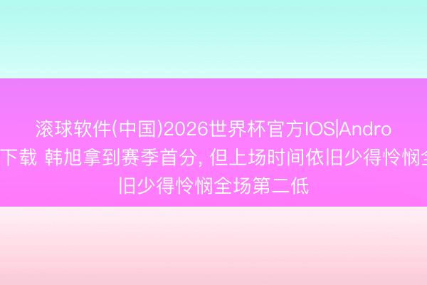 滚球软件(中国)2026世界杯官方IOS|Android手机app下载 韩旭拿到赛季首分， 但上场时间依旧少得怜悯全场第二低