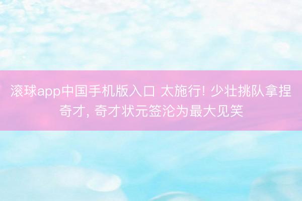 滚球app中国手机版入口 太施行! 少壮挑队拿捏奇才， 奇才状元签沦为最大见笑