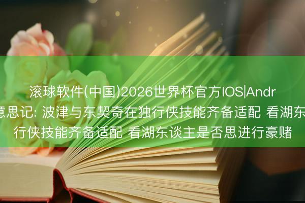 滚球软件(中国)2026世界杯官方IOS|Android手机app下载 好意思记: 波津与东契奇在独行侠技能齐备适配 看湖东谈主是否思进行豪赌