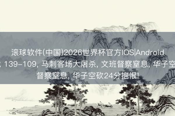 滚球软件(中国)2026世界杯官方IOS|Android手机app下载 139-109， 马刺客场大屠杀， 文班督察窒息， 华子空砍24分抱恨!