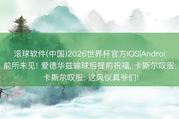 滚球软件(中国)2026世界杯官方IOS|Android手机app下载 前所未见! 爱德华兹输球后提前祝福， 卡斯尔叹服: 这风仪真爷们!