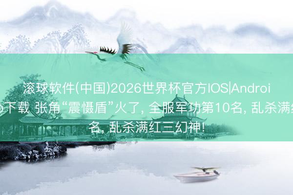 滚球软件(中国)2026世界杯官方IOS|Android手机app下载 张角“震慑盾”火了， 全服军功第10名， 乱杀满红三幻神!