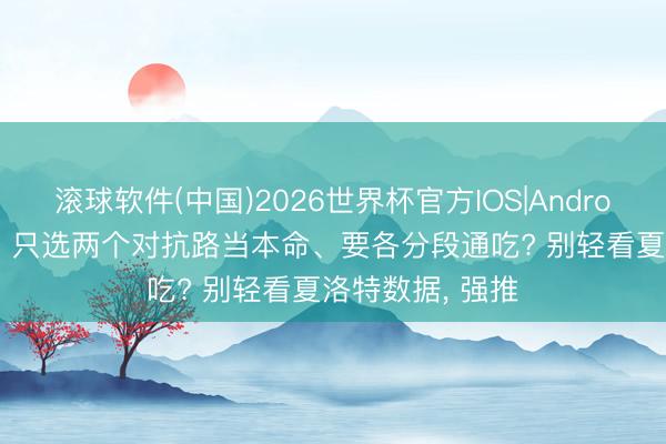 滚球软件(中国)2026世界杯官方IOS|Android手机app下载 只选两个对抗路当本命、要各分段通吃? 别轻看夏洛特数据， 强推