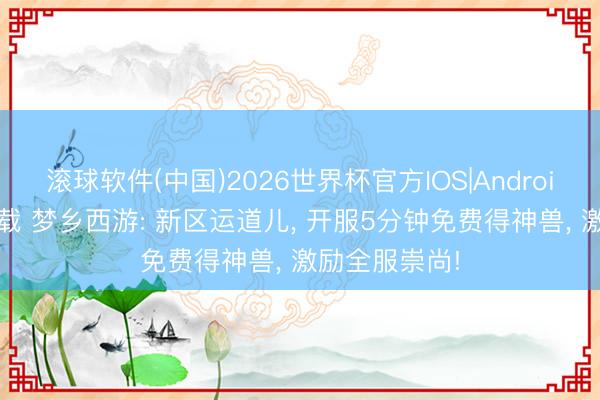 滚球软件(中国)2026世界杯官方IOS|Android手机app下载 梦乡西游: 新区运道儿, 开服5分钟免费得神兽, 激励全服崇尚!