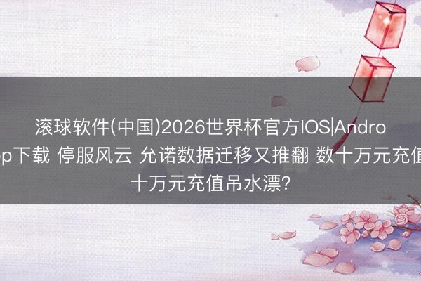 滚球软件(中国)2026世界杯官方IOS|Android手机app下载 停服风云 允诺数据迁移又推翻 数十万元充值吊水漂？