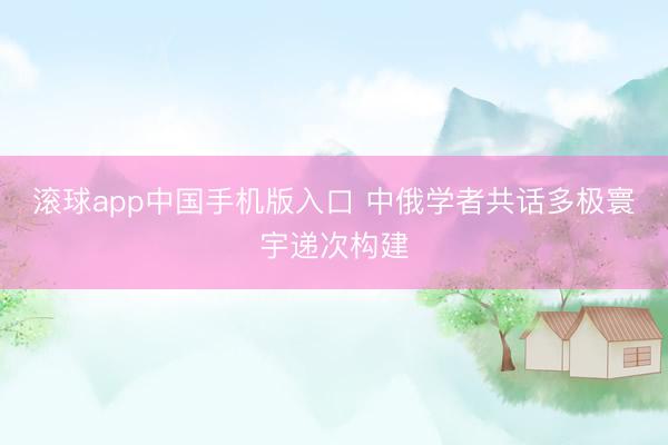 滚球app中国手机版入口 中俄学者共话多极寰宇递次构建