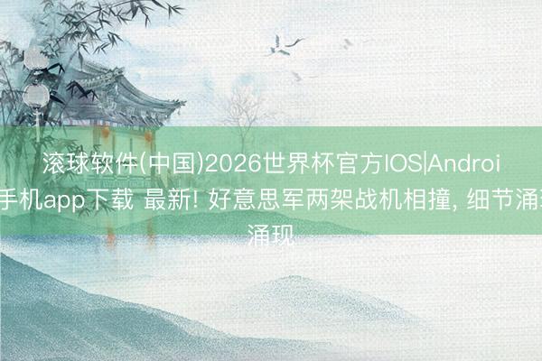 滚球软件(中国)2026世界杯官方IOS|Android手机app下载 最新! 好意思军两架战机相撞， 细节涌现