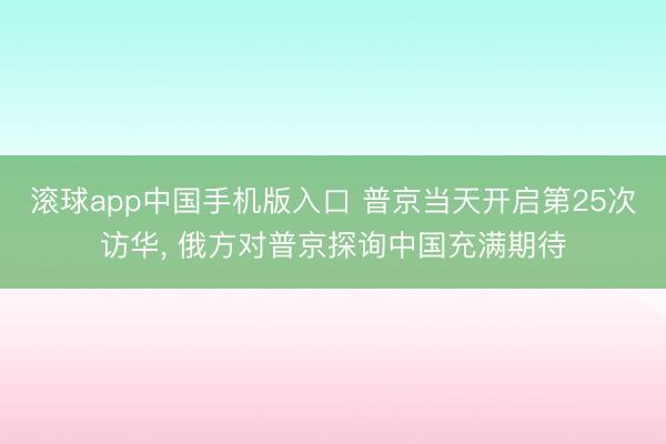 滚球app中国手机版入口 普京当天开启第25次访华， 俄方对普京探询中国充满期待