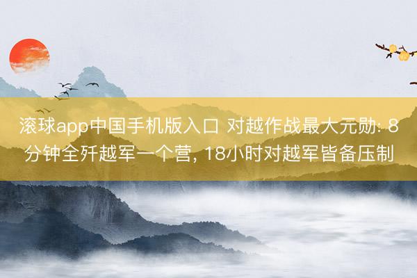 滚球app中国手机版入口 对越作战最大元勋: 8分钟全歼越军一个营， 18小时对越军皆备压制