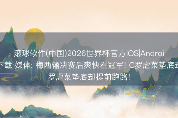 滚球软件(中国)2026世界杯官方IOS|Android手机app下载 媒体: 梅西输决赛后爽快看冠军! C罗虐菜垫底却提前跑路!