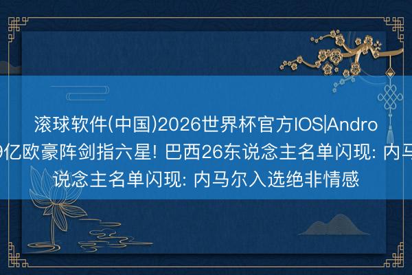 滚球软件(中国)2026世界杯官方IOS|Android手机app下载 9亿欧豪阵剑指六星! 巴西26东说念主名单闪现: 内马尔入选绝非情感