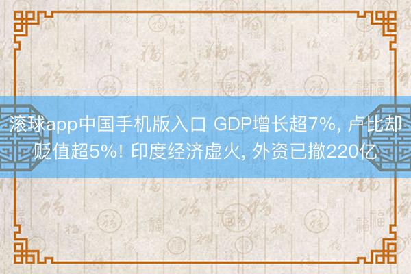滚球app中国手机版入口 GDP增长超7%， 卢比却贬值超5%! 印度经济虚火， 外资已撤220亿