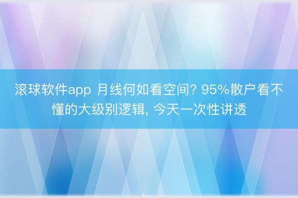 滚球软件app 月线何如看空间? 95%散户看不懂的大级别逻辑， 今天一次性讲透