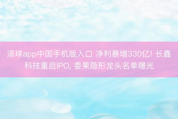 滚球app中国手机版入口 净利暴增330亿! 长鑫科技重启IPO， 委果隐形龙头名单曝光