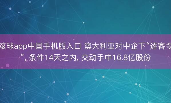 滚球app中国手机版入口 澳大利亚对中企下“逐客令”， 条件14天之内， 交动手中16.8亿股份