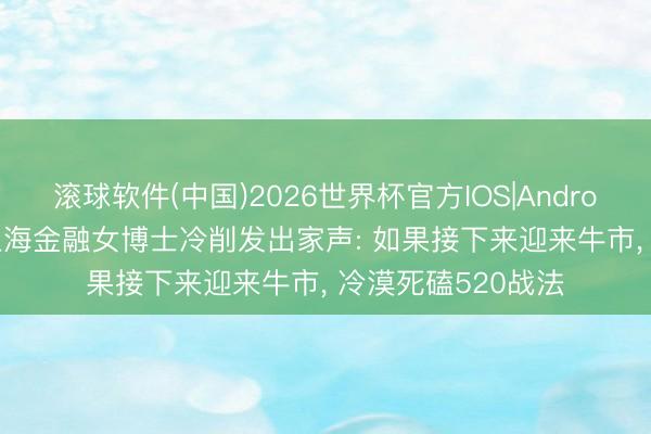 滚球软件(中国)2026世界杯官方IOS|Android手机app下载 上海金融女博士冷削发出家声: 如果接下来迎来牛市， 冷漠死磕520战法