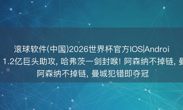 滚球软件(中国)2026世界杯官方IOS|Android手机app下载 1.2亿巨头助攻， 哈弗茨一剑封喉! 阿森纳不掉链， 曼城犯错即夺冠