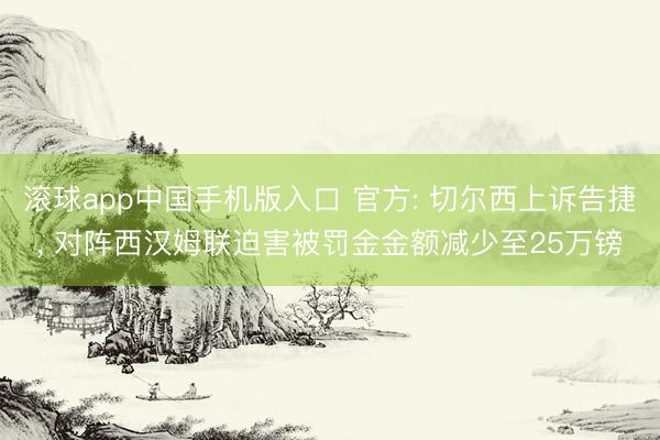 滚球app中国手机版入口 官方: 切尔西上诉告捷， 对阵西汉姆联迫害被罚金金额减少至25万镑