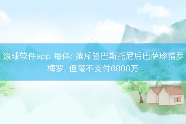 滚球软件app 每体: 摈斥签巴斯托尼后巴萨珍惜罗梅罗， 但毫不支付6000万