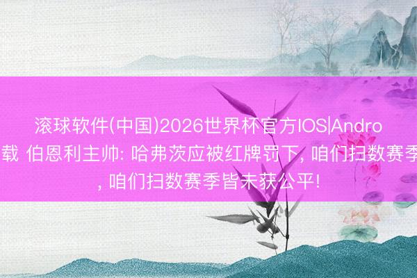 滚球软件(中国)2026世界杯官方IOS|Android手机app下载 伯恩利主帅: 哈弗茨应被红牌罚下， 咱们扫数赛季皆未获公平!