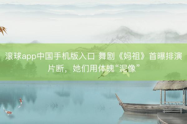 滚球app中国手机版入口 舞剧《妈祖》首曝排演片断,她们用体魄“泥像”