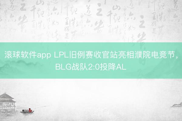 滚球软件app LPL旧例赛收官站亮相濮院电竞节，BLG战队2:0投降AL