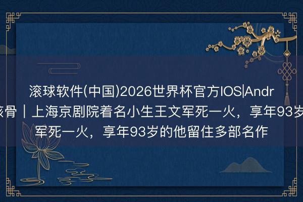 滚球软件(中国)2026世界杯官方IOS|Android手机app下载 骸骨|上海京剧院着名小生王文军死一火,享年93岁的他留住多部名作