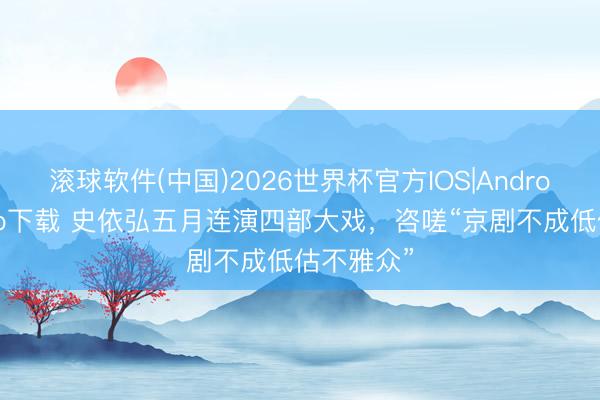 滚球软件(中国)2026世界杯官方IOS|Android手机app下载 史依弘五月连演四部大戏，咨嗟“京剧不成低估不雅众”