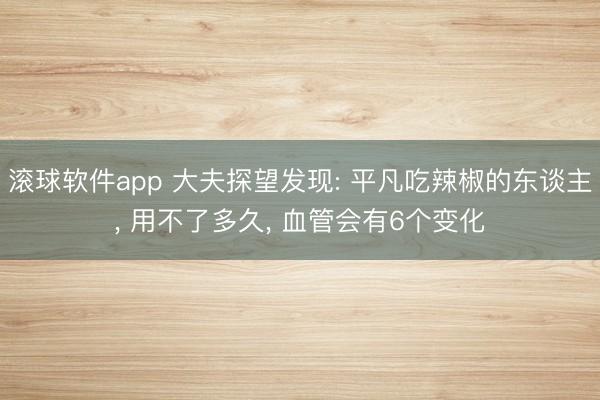 滚球软件app 大夫探望发现: 平凡吃辣椒的东谈主， 用不了多久， 血管会有6个变化