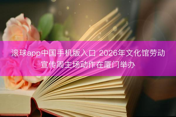 滚球app中国手机版入口 2026年文化馆劳动宣传周主场动作在厦门举办