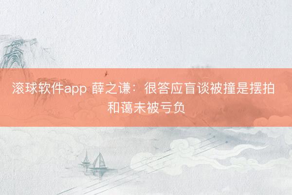 滚球软件app 薛之谦：很答应盲谈被撞是摆拍 和蔼未被亏负