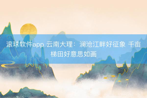 滚球软件app 云南大理：澜沧江畔好征象 千亩梯田好意思如画