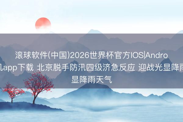 滚球软件(中国)2026世界杯官方IOS|Android手机app下载 北京脱手防汛四级济急反应 迎战光显降雨天气