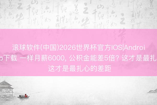 滚球软件(中国)2026世界杯官方IOS|Android手机app下载 一样月薪6000， 公积金能差5倍? 这才是最扎心的差距