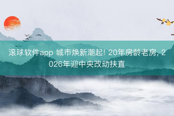 滚球软件app 城市焕新潮起! 20年房龄老房， 2026年迎中央改动扶直