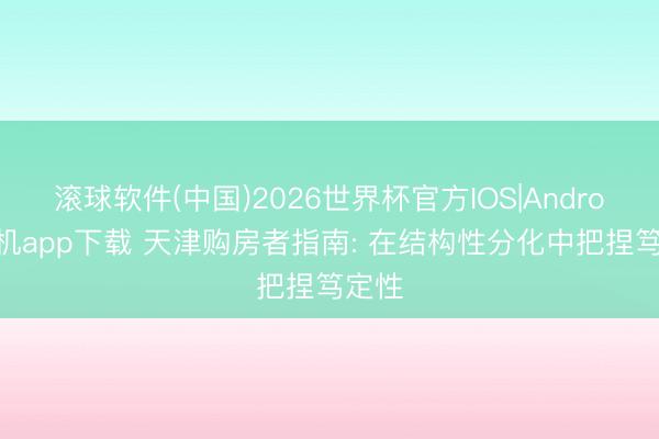 滚球软件(中国)2026世界杯官方IOS|Android手机app下载 天津购房者指南: 在结构性分化中把捏笃定性