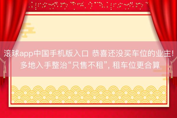 滚球app中国手机版入口 恭喜还没买车位的业主! 多地入手整治“只售不租”， 租车位更合算