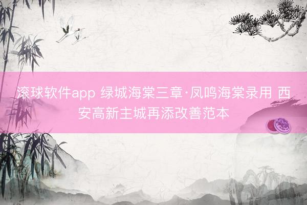 滚球软件app 绿城海棠三章·凤鸣海棠录用 西安高新主城再添改善范本