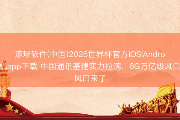 滚球软件(中国)2026世界杯官方IOS|Android手机app下载 中国通讯基建实力拉满，6G万亿级风口来了