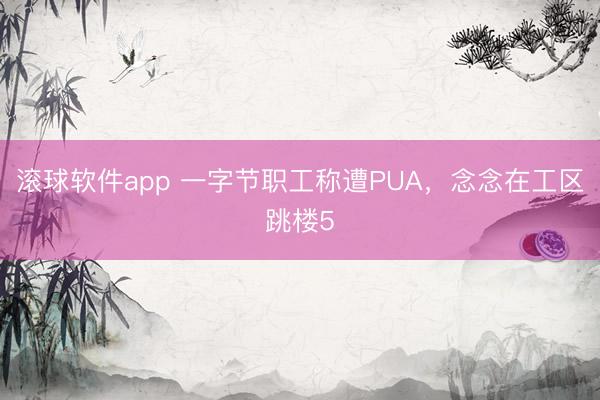 滚球软件app 一字节职工称遭PUA，念念在工区跳楼5