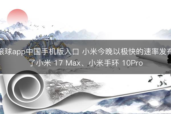 滚球app中国手机版入口 小米今晚以极快的速率发布了小米 17 Max、小米手环 10Pro
