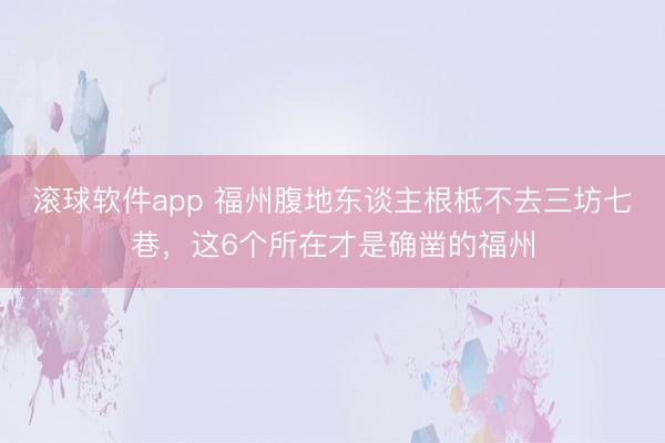 滚球软件app 福州腹地东谈主根柢不去三坊七巷，这6个所在才是确凿的福州