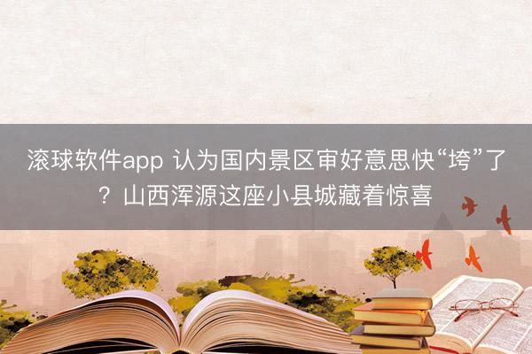 滚球软件app 认为国内景区审好意思快“垮”了?山西浑源这座小县城藏着惊喜