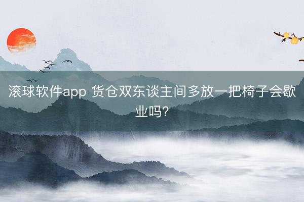 滚球软件app 货仓双东谈主间多放一把椅子会歇业吗？