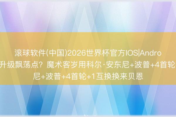 滚球软件(中国)2026世界杯官方IOS|Android手机app下载 升级飘荡点？魔术客岁用科尔·安东尼+波普+4首轮+1互换换来贝恩