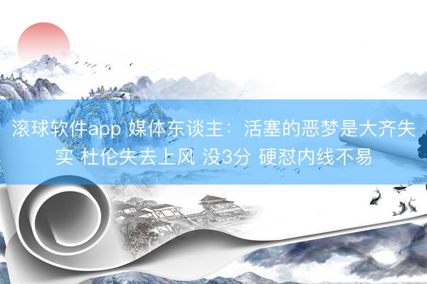 滚球软件app 媒体东谈主：活塞的恶梦是大齐失实 杜伦失去上风 没3分 硬怼内线不易