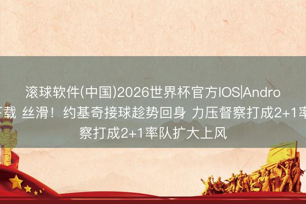 滚球软件(中国)2026世界杯官方IOS|Android手机app下载 丝滑！约基奇接球趁势回身 力压督察打成2+1率队扩大上风